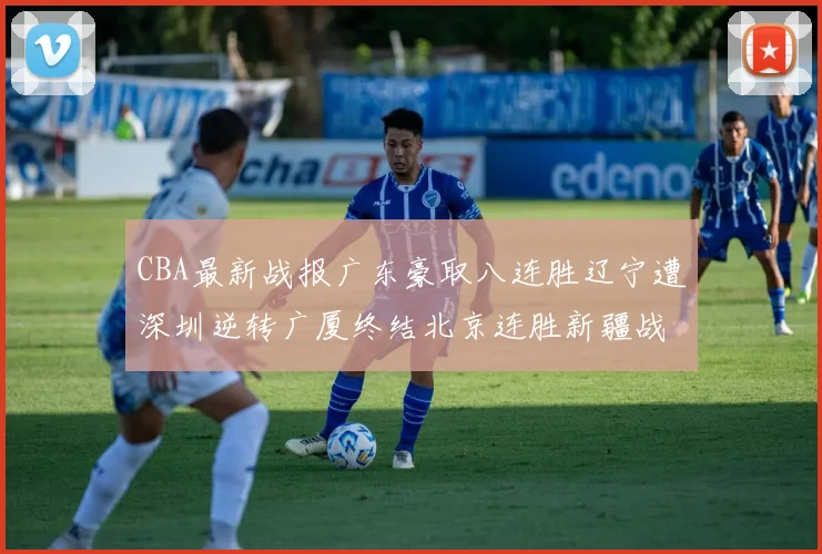 CBA最新战报广东豪取八连胜辽宁遭深圳逆转广厦终结北京连胜新疆战胜广州