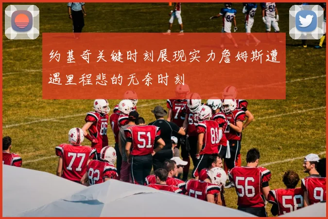 约基奇关键时刻展现实力詹姆斯遭遇里程悲的无奈时刻