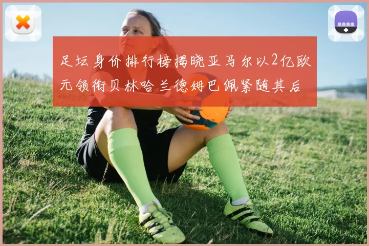 足坛身价排行榜揭晓亚马尔以2亿欧元领衔贝林哈兰德姆巴佩紧随其后