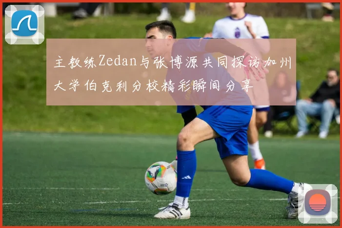 主教练Zedan与张博源共同探访加州大学伯克利分校精彩瞬间分享