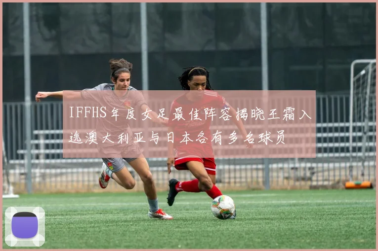 IFFHS年度女足最佳阵容揭晓王霜入选澳大利亚与日本各有多名球员