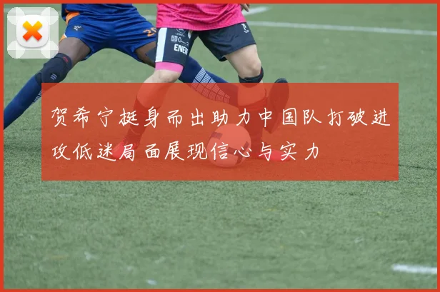 贺希宁挺身而出助力中国队打破进攻低迷局面展现信心与实力