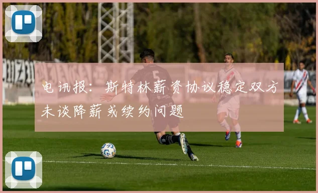 电讯报：斯特林薪资协议稳定双方未谈降薪或续约问题